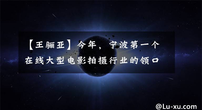 【王骊亚】今年,宁波第一个在线大型电影拍摄行业的领口成为亮点。