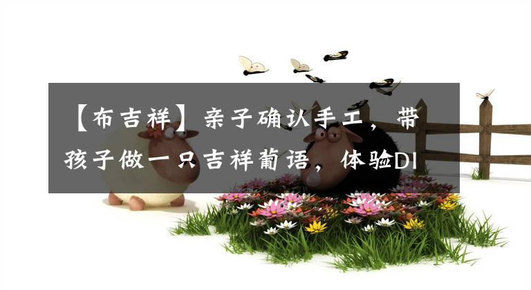 【布吉祥】亲子确认手工,带孩子做一只吉祥葡语,体验DIY的乐趣