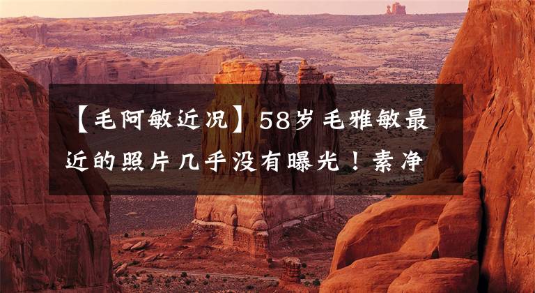 【毛阿敏近况】58岁毛雅敏最近的照片几乎没有曝光!素净的脸朝天,皮肤松弛,搂着肩膀,友军梅母女气场很强