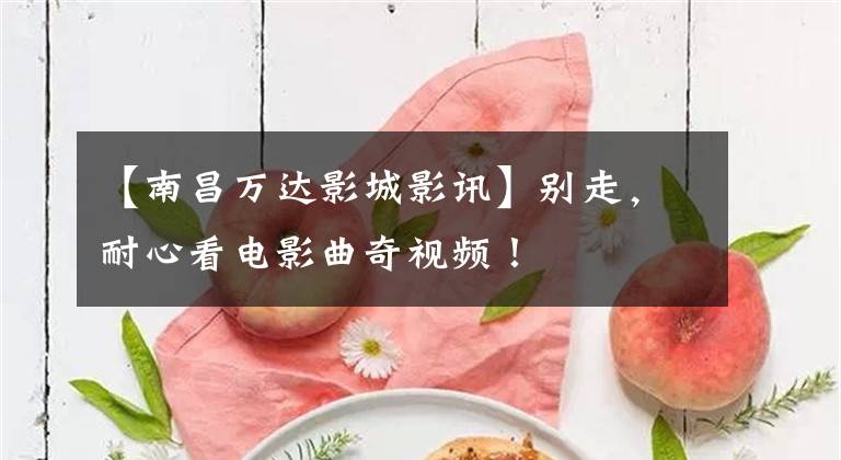 【南昌万达影城影讯】别走,耐心看电影曲奇视频!