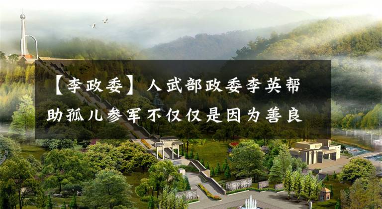 【李政委】人武部政委李英帮助孤儿参军不仅仅是因为善良。