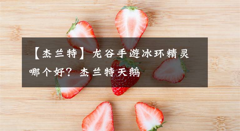 【杰兰特】龙谷手游冰环精灵哪个好?杰兰特天鹅