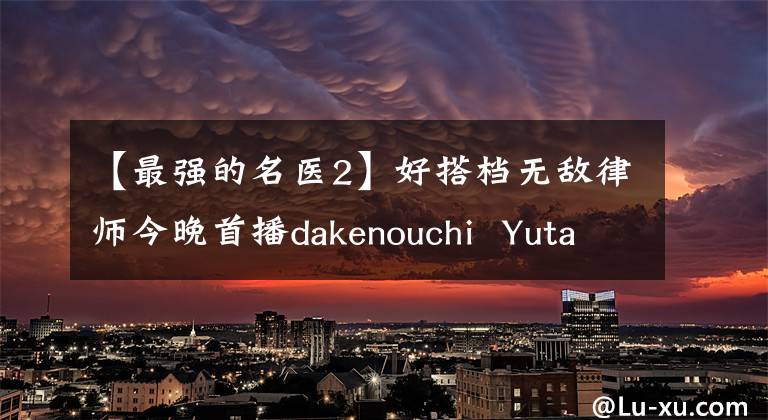 【最强的名医2】好搭档无敌律师今晚首播dakenouchi  Yutaka宋雪太子双重主演