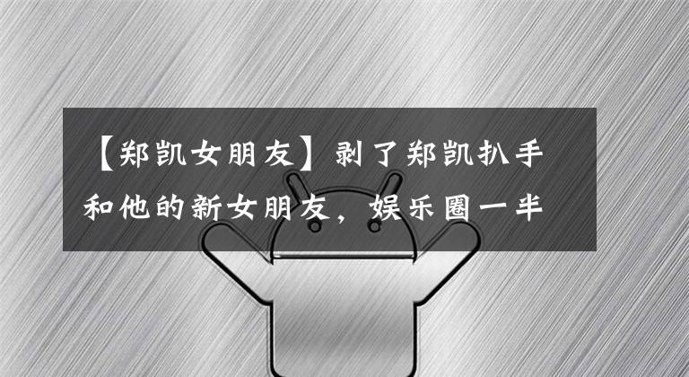 【郑凯女朋友】剥了郑凯扒手和他的新女朋友，娱乐圈一半人都中枪了。