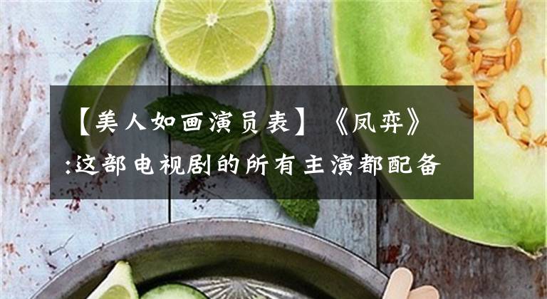 【美人如画演员表】《凤弈》:这部电视剧的所有主演都配备了五读。网民:为了准时也要看!