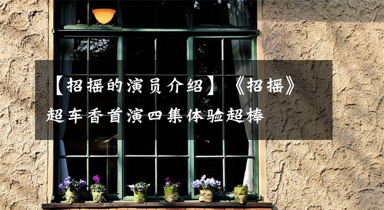 【招摇的演员介绍】《招摇》超车香首演四集体验超棒