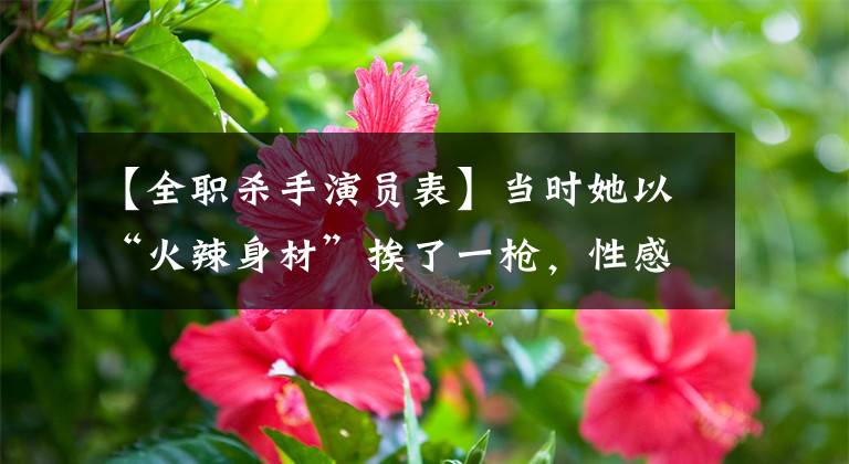 【全职杀手演员表】当时她以“火辣身材”挨了一枪,性感又不失刘燕,但现在退出了娱乐圈