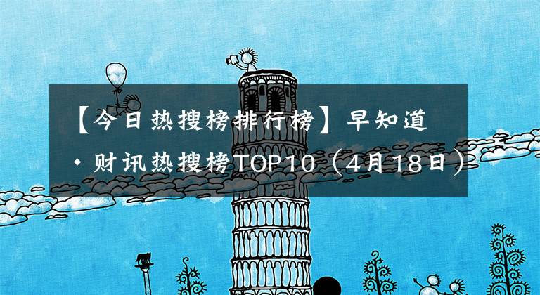 【今日热搜榜排行榜】早知道·财讯热搜榜TOP10(4月18日)