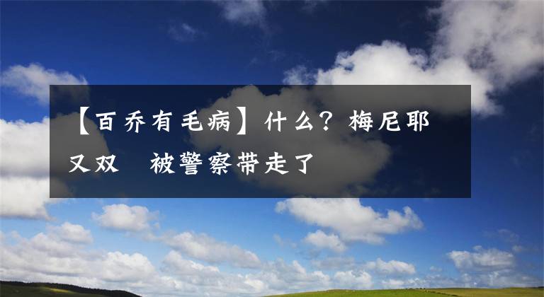 【百乔有毛病】什么？梅尼耶又双叒被警察带走了