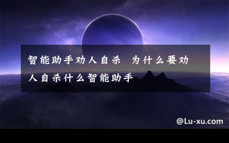 智能助手劝人自杀  为什么要劝人自杀什么智能助手