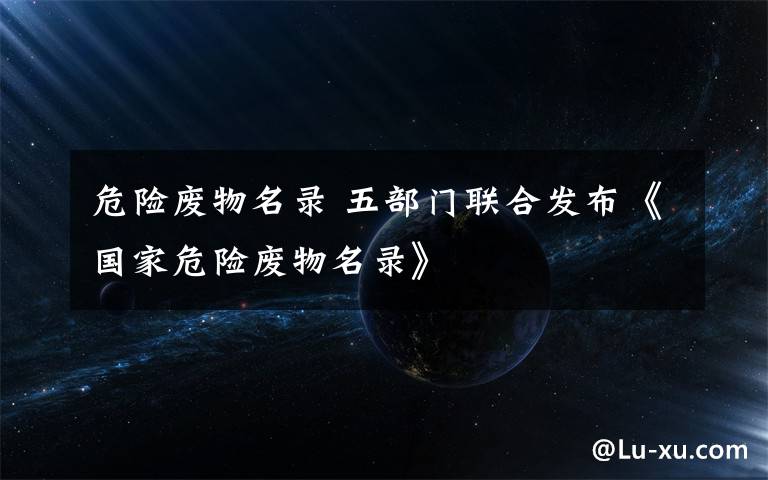 危险废物名录 五部门联合发布《国家危险废物名录》