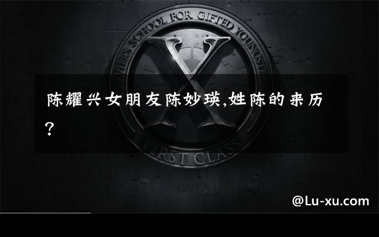 陈耀兴女朋友陈妙瑛,姓陈的来历？