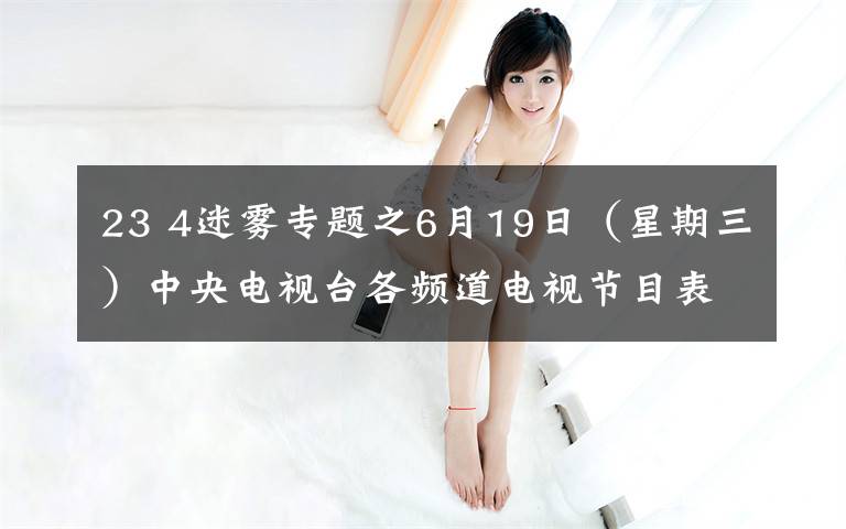 23 4迷雾专题之6月19日(星期三)中央电视台各频道电视节目表