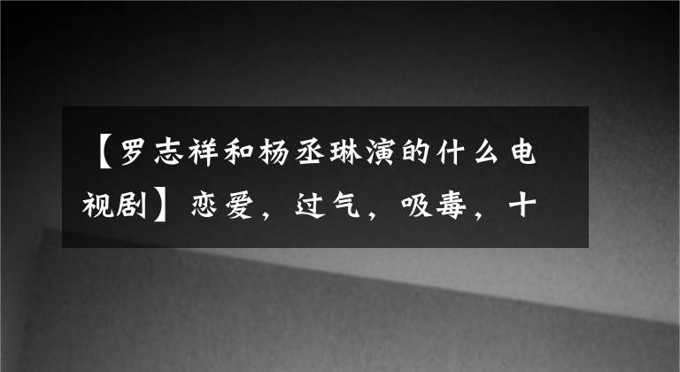 【罗志祥和杨丞琳演的什么电视剧】恋爱,过气,吸毒,十年后的《恶魔在身边》演员都怎么样了?