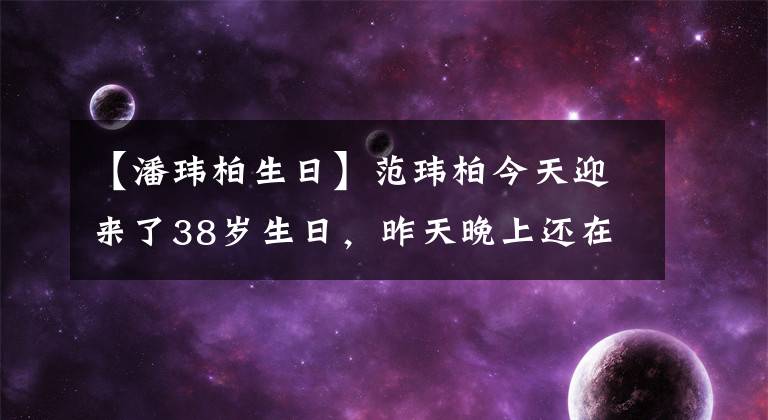 【潘玮柏生日】范玮柏今天迎来了38岁生日,昨天晚上还在广州发了电音。