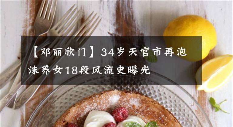 【邓丽欣门】34岁天官市再泡沫养女18段风流史曝光