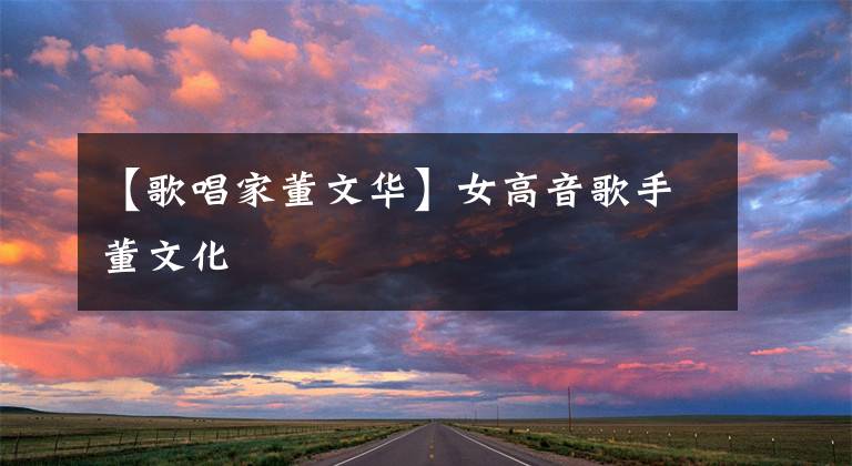 【歌唱家董文华】女高音歌手董文化