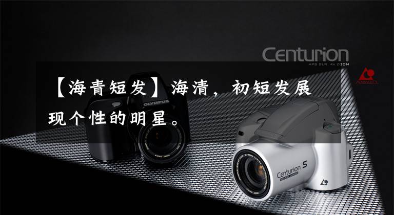 【海青短发】海清,初短发展现个性的明星。