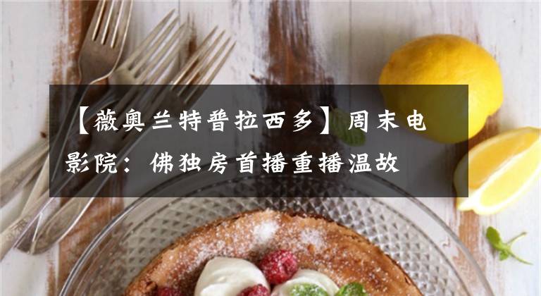 【薇奥兰特普拉西多】周末电影院:佛独房首播重播温故