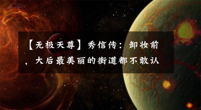 【无极天尊】秀信传:卸妆前,大后最美丽的街道都不敢认出来,无极天尊把我看得酸溜溜的。