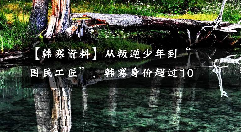【韩寒资料】从叛逆少年到“国民工匠”，韩寒身价超过10亿，拍摄电影、赛车也刻不容缓。