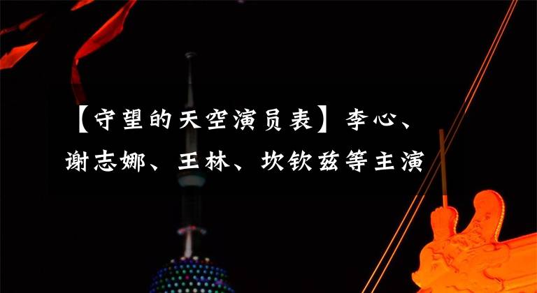 【守望的天空演员表】李心、谢志娜、王林、坎钦兹等主演电视剧《守望的天空》