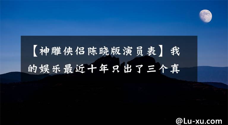 【神雕侠侣陈晓版演员表】我的娱乐最近十年只出了三个真正的帅哥？陈晓意外的是，其他两个人没有想到。