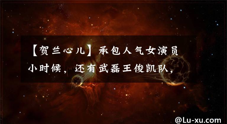 【贺兰心儿】承包人气女演员小时候,还有武磊王俊凯队,你看好这位童星吗?