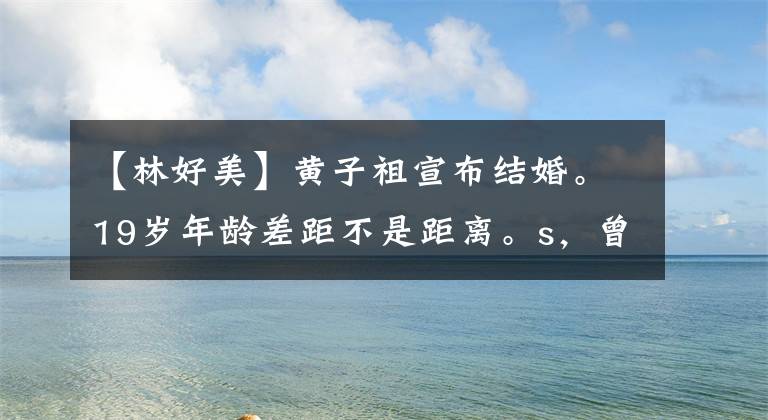 【林好美】黄子祖宣布结婚。19岁年龄差距不是距离。s,曾宝仪衷心祝贺。