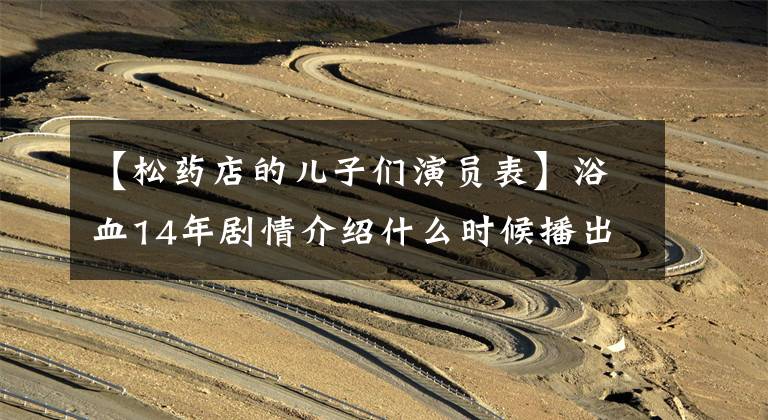 【松药店的儿子们演员表】浴血14年剧情介绍什么时候播出主要演员手表角色介绍?