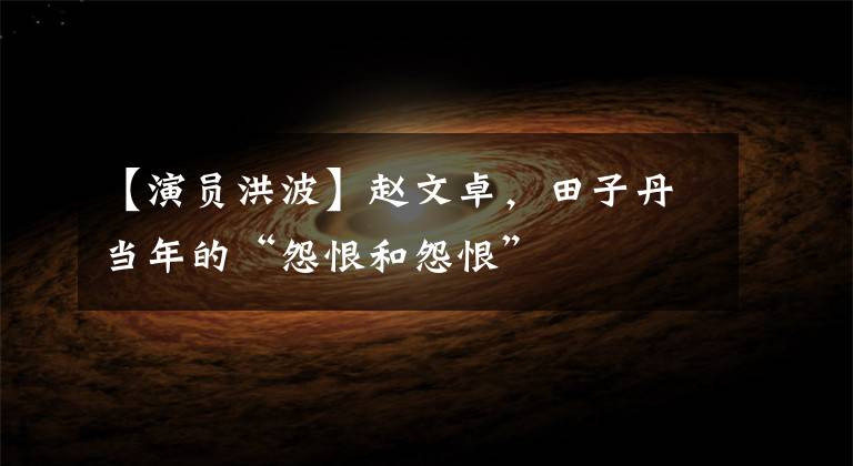【演员洪波】赵文卓,田子丹当年的“怨恨和怨恨”
