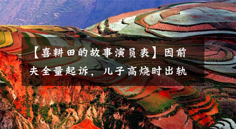 【喜耕田的故事演员表】因前夫全量起诉,儿子高烧时出轨,“最美的思慕”杨明娜发声回应。