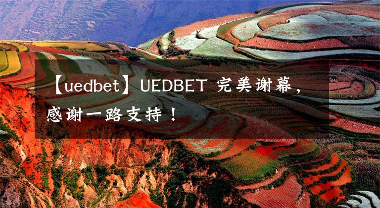 【uedbet】UEDBET 完美谢幕，感谢一路支持！