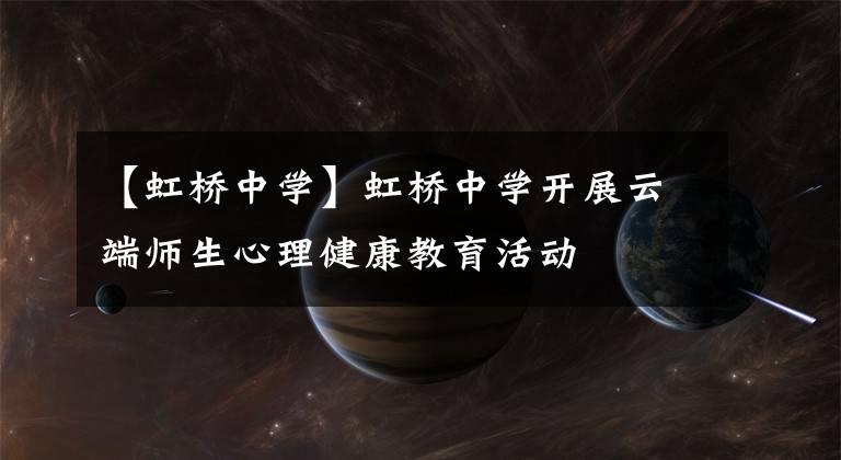 【虹桥中学】虹桥中学开展云端师生心理健康教育活动