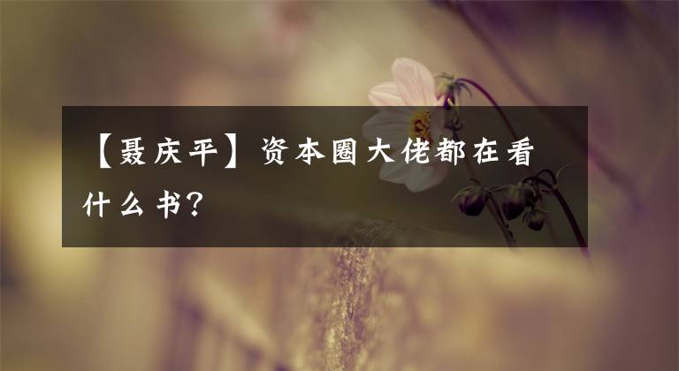 【聂庆平】资本圈大佬都在看什么书？