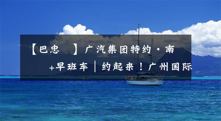 【巴忠倓】广汽集团特约·南方+早班车｜约起来！广州国际灯光节今日开幕，场面将是历届之最！