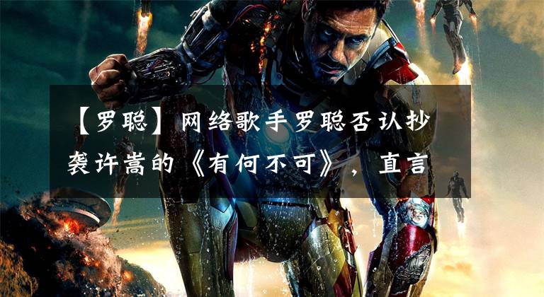 【罗聪】网络歌手罗聪否认抄袭许嵩的《有何不可》，直言：至少我比他红
