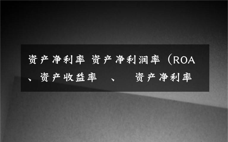 资产净利率 资产净利润率(ROA、资产收益率 、 资产净利率 、 投资报酬率)