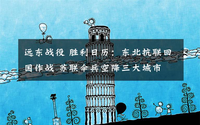 远东战役 胜利日历:东北抗联回国作战 苏联伞兵空降三大城市