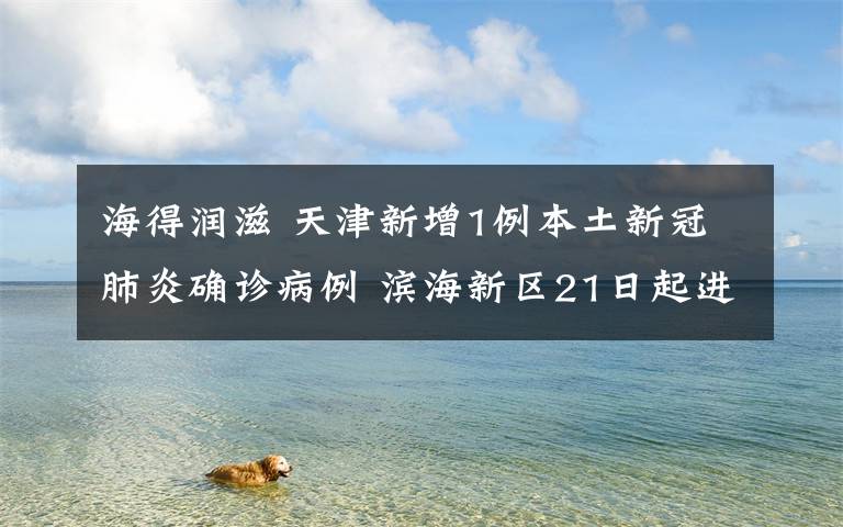 海得润滋 天津新增1例本土新冠肺炎确诊病例 滨海新区21日起进行大规模居民核酸检测筛查