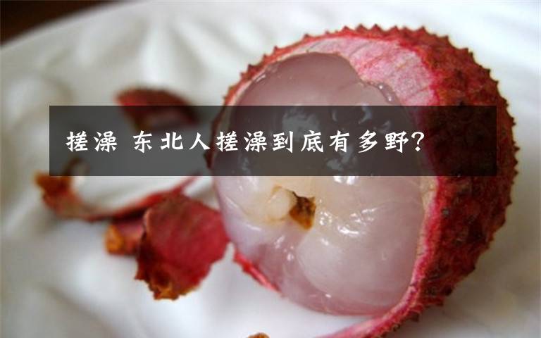 搓澡 东北人搓澡到底有多野?