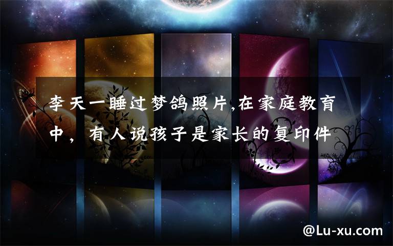 李天一睡过梦鸽照片,在家庭教育中,有人说孩子是家长的复印件,你有什么看法呢?
