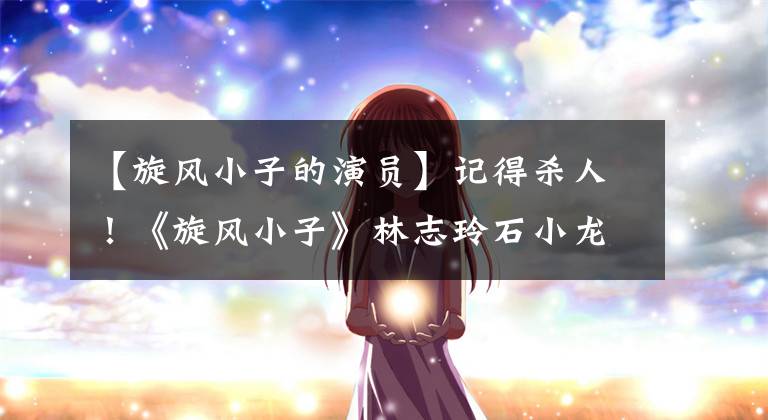 【旋风小子的演员】记得杀人！《旋风小子》林志玲石小龙24年后精彩的框架