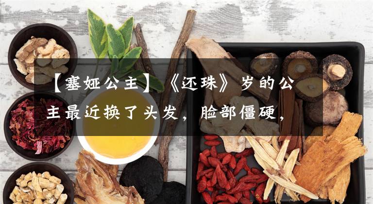 【塞娅公主】《还珠》岁的公主最近换了头发,脸部僵硬,眼睛像同类一样僵硬,被称为脸部蔡明。()