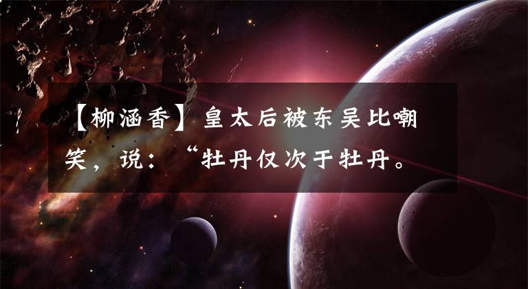 【柳涵香】皇太后被东吴比嘲笑,说:“牡丹仅次于牡丹。”