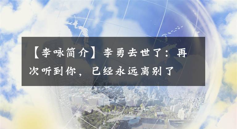 【李咏简介】李勇去世了：再次听到你，已经永远离别了
