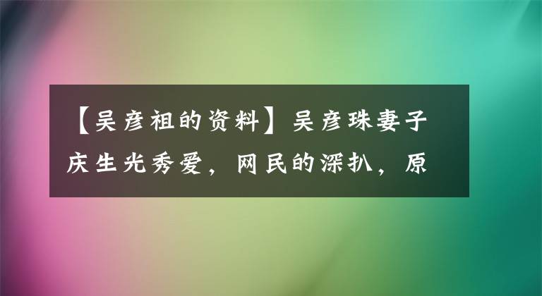【吴彦祖的资料】吴彦珠妻子庆生光秀爱,网民的深扒,原来的妻子大举!