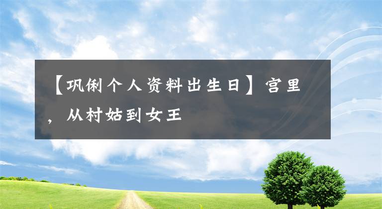 【巩俐个人资料出生日】宫里,从村姑到女王