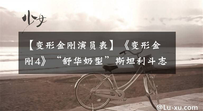 【变形金刚演员表】《变形金刚4》“舒华奶型”斯坦利斗志确定了5次复出