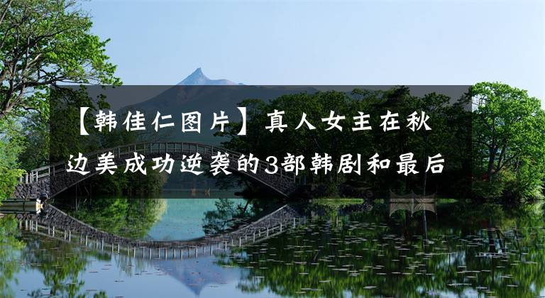 【韩佳仁图片】真人女主在秋边美成功逆袭的3部韩剧和最后一部最经典